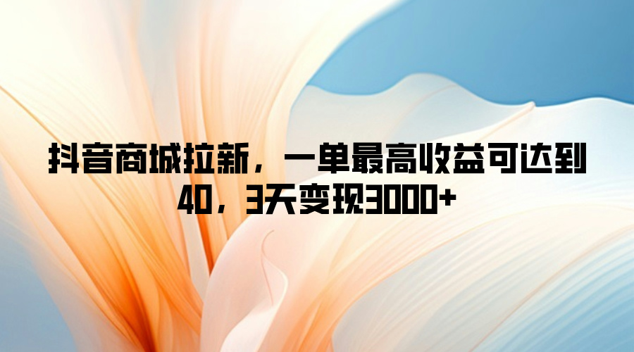 抖音商城拉新，一单最高收益可达到40，3天变现3k-观智斋电商课程站