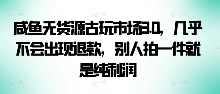 闲鱼无货源古玩市场3.0，几乎不会出现退款，别人拍一件就是纯利润【揭秘】-观智斋电商课程站
