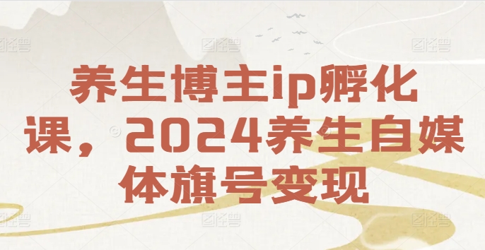 养生博主ip孵化课，2024养生自媒体旗号变现-观智斋电商课程站