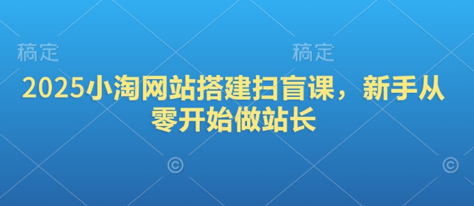 2025小淘网站搭建扫盲课，新手从零开始做站长-观智斋电商课程站